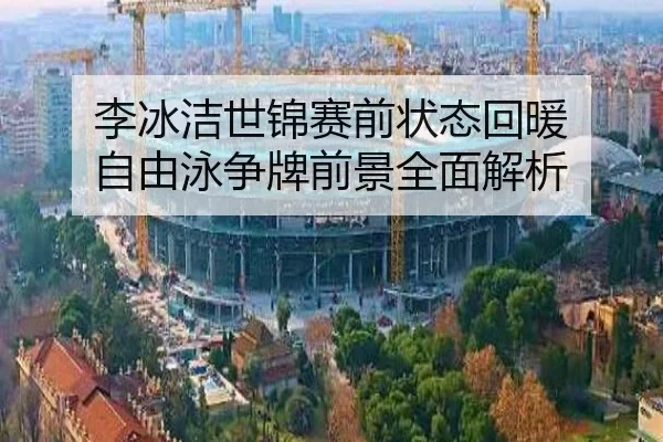 李冰洁世锦赛前状态回暖 自由泳争牌前景全面解析