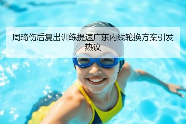 周琦伤后复出训练提速广东内线轮换方案引发热议