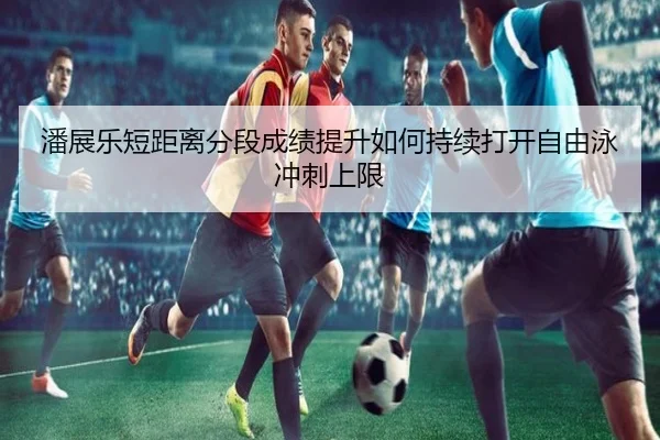 潘展乐短距离分段成绩提升如何持续打开自由泳冲刺上限
